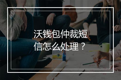 沃钱包仲裁短信怎么处理？