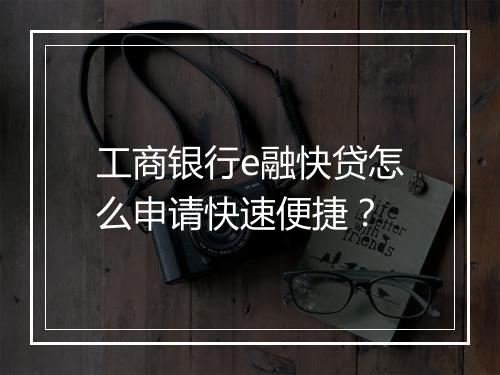 工商银行e融快贷怎么申请快速便捷？