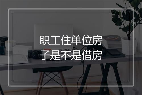 职工住单位房子是不是借房