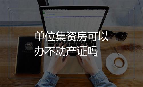 单位集资房可以办不动产证吗