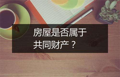 房屋是否属于共同财产？