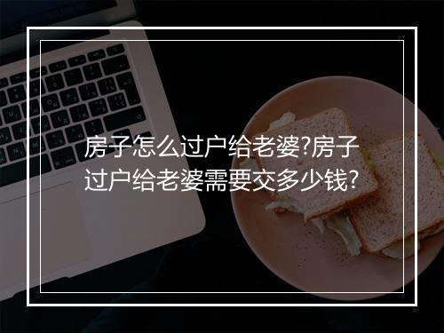 房子怎么过户给老婆?房子过户给老婆需要交多少钱?