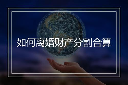 如何离婚财产分割合算