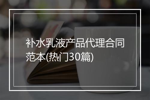 补水乳液产品代理合同范本(热门30篇)