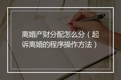 离婚产财分配怎么分（起诉离婚的程序操作方法）