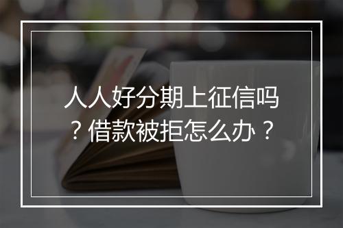 人人好分期上征信吗？借款被拒怎么办？