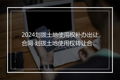 2024划拨土地使用权补办出让合同 划拨土地使用权转让合同