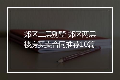 郊区二层别墅 郊区两层楼房买卖合同推荐10篇