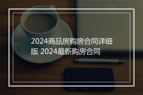2024商品房购房合同详细版 2024最新购房合同