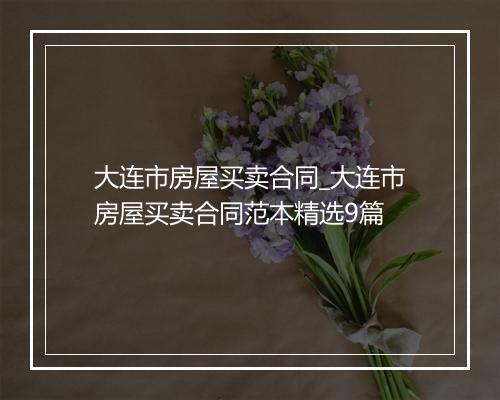 大连市房屋买卖合同_大连市房屋买卖合同范本精选9篇