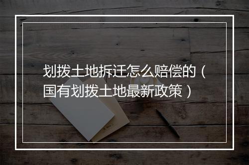 划拨土地拆迁怎么赔偿的（国有划拨土地最新政策）