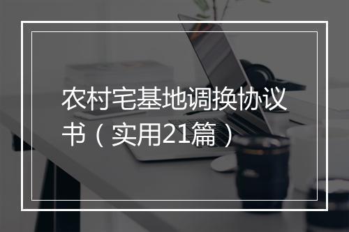 农村宅基地调换协议书（实用21篇）