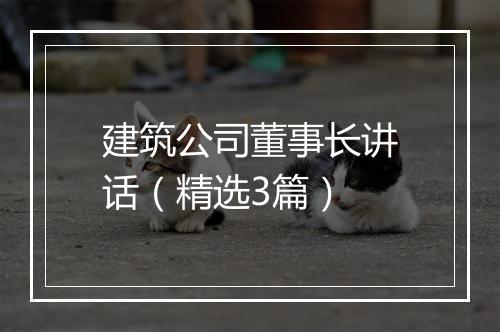 建筑公司董事长讲话（精选3篇）