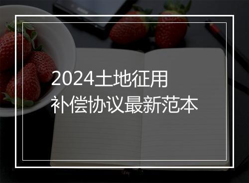 2024土地征用补偿协议最新范本