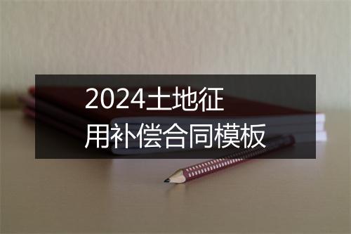 2024土地征用补偿合同模板
