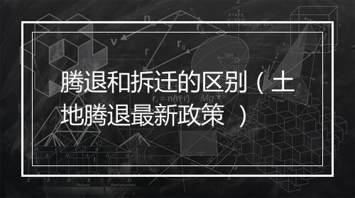 腾退和拆迁的区别（土地腾退最新政策 ）