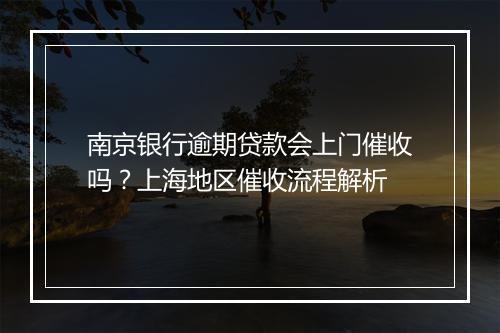 南京银行逾期贷款会上门催收吗？上海地区催收流程解析