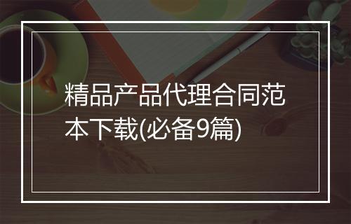 精品产品代理合同范本下载(必备9篇)
