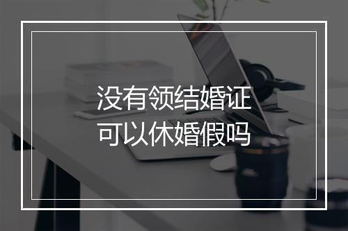 没有领结婚证可以休婚假吗