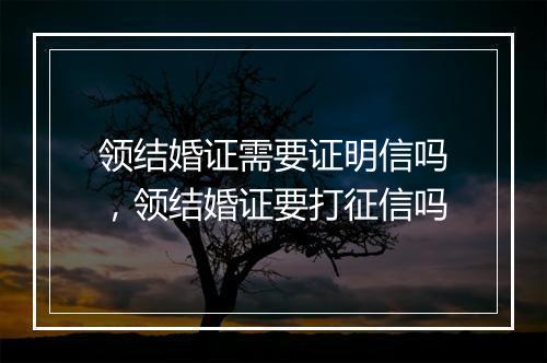 领结婚证需要证明信吗，领结婚证要打征信吗