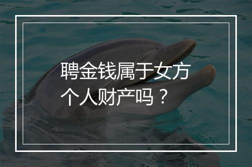 聘金钱属于女方个人财产吗？