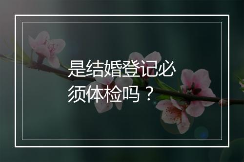 是结婚登记必须体检吗？