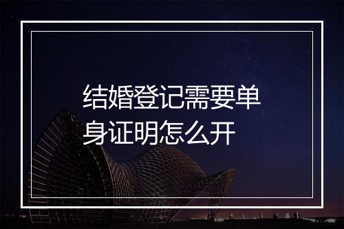 结婚登记需要单身证明怎么开
