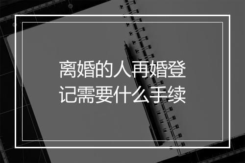 离婚的人再婚登记需要什么手续