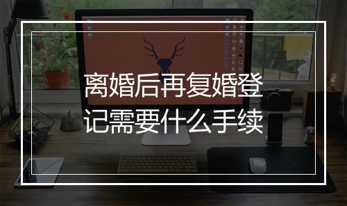 离婚后再复婚登记需要什么手续