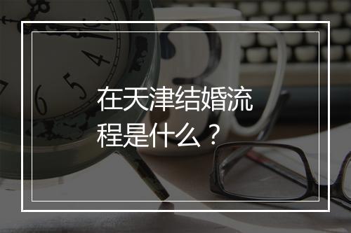 在天津结婚流程是什么？