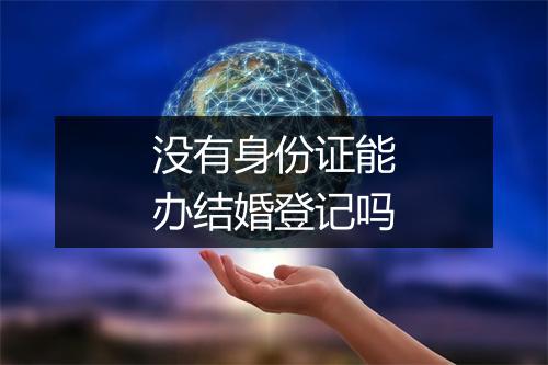 没有身份证能办结婚登记吗
