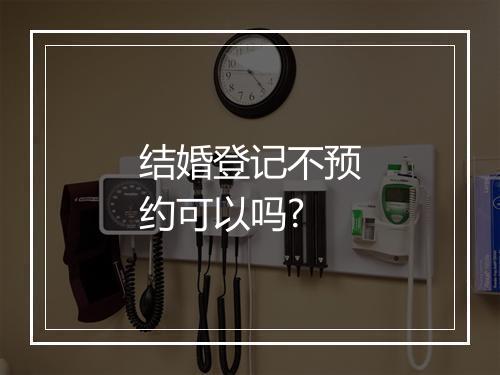结婚登记不预约可以吗?