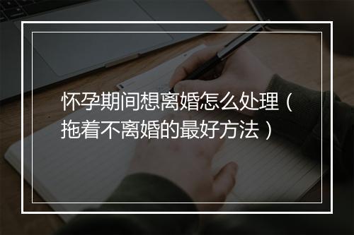 怀孕期间想离婚怎么处理（拖着不离婚的最好方法）