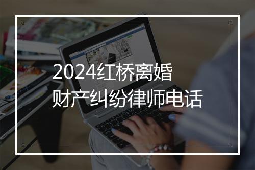2024红桥离婚财产纠纷律师电话
