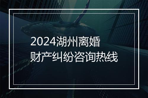 2024湖州离婚财产纠纷咨询热线