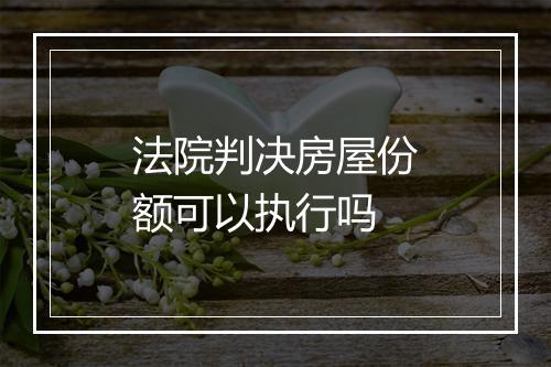 法院判决房屋份额可以执行吗