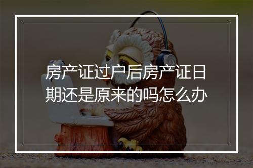 房产证过户后房产证日期还是原来的吗怎么办