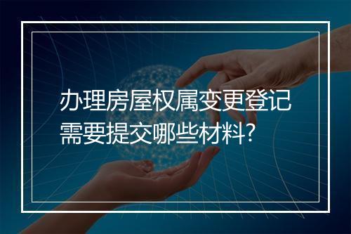 办理房屋权属变更登记需要提交哪些材料?