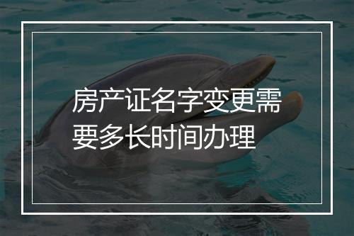 房产证名字变更需要多长时间办理