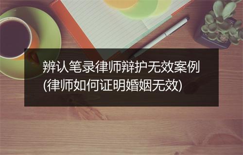 辨认笔录律师辩护无效案例(律师如何证明婚姻无效)