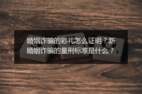 婚姻诈骗的彩礼怎么证明？新婚姻诈骗的量刑标准是什么？