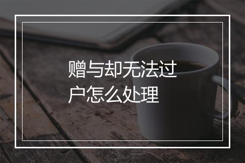 赠与却无法过户怎么处理