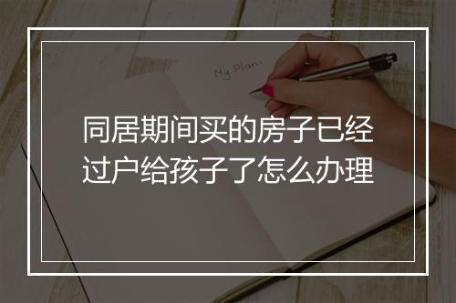 同居期间买的房子已经过户给孩子了怎么办理