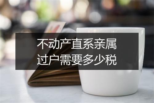 不动产直系亲属过户需要多少税