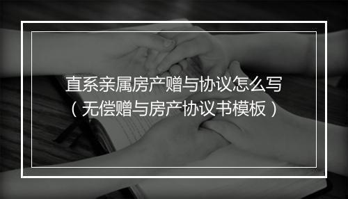 直系亲属房产赠与协议怎么写（无偿赠与房产协议书模板）