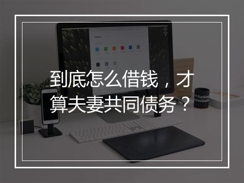 到底怎么借钱，才算夫妻共同债务？