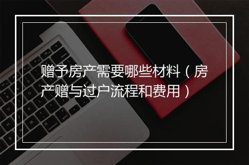 赠予房产需要哪些材料（房产赠与过户流程和费用）