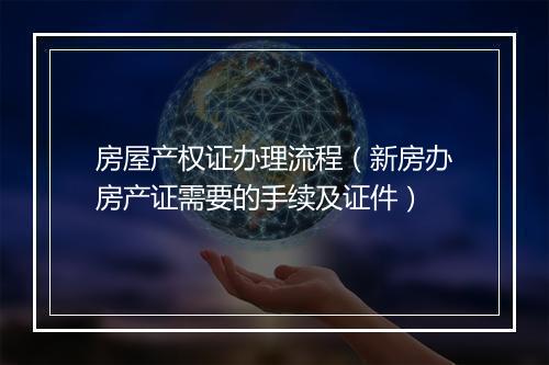 房屋产权证办理流程（新房办房产证需要的手续及证件）