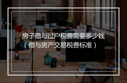 房子赠与过户税费需要多少钱（赠与房产交易税费标准）