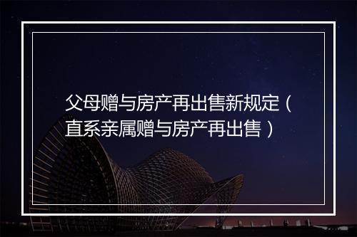 父母赠与房产再出售新规定（直系亲属赠与房产再出售）